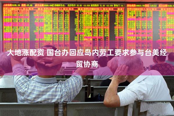 大地涨配资 国台办回应岛内劳工要求参与台美经贸协商