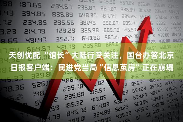 天创优配 “馆长”大陆行受关注，国台办答北京日报客户端：民进党当局“信息茧房”正在崩塌