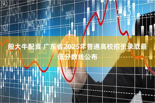股大牛配资 广东省2025年普通高校招生录取最低分数线公布