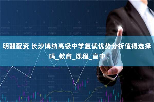 明醒配资 长沙博纳高级中学复读优势分析值得选择吗_教育_课程_高中