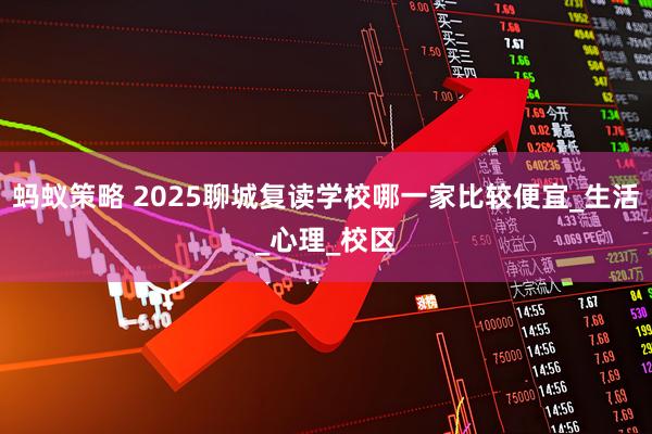 蚂蚁策略 2025聊城复读学校哪一家比较便宜_生活_心理_校区