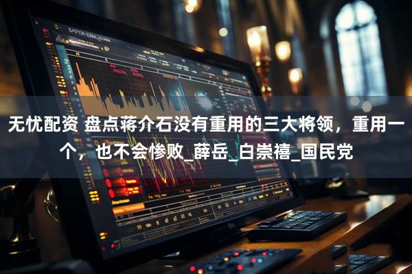 无忧配资 盘点蒋介石没有重用的三大将领，重用一个，也不会惨败_薛岳_白崇禧_国民党