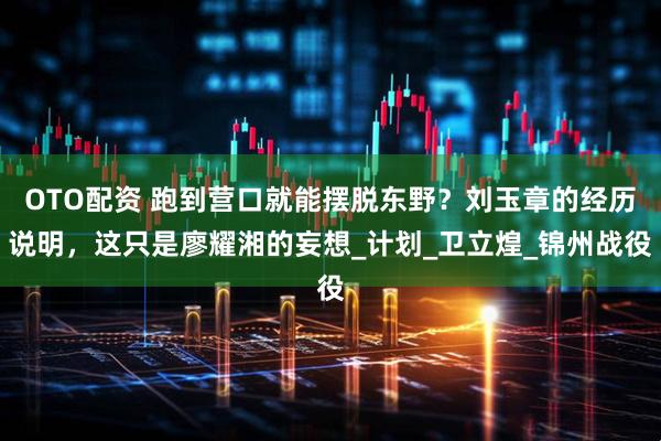 OTO配资 跑到营口就能摆脱东野？刘玉章的经历说明，这只是廖耀湘的妄想_计划_卫立煌_锦州战役