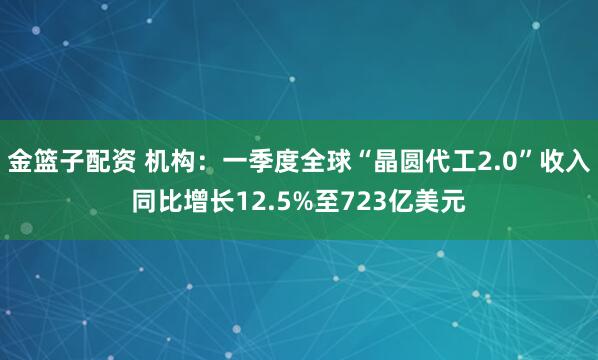 金篮子配资 机构：一季度全球“晶圆代工2.0”收入同比增长12.5%至723亿美元