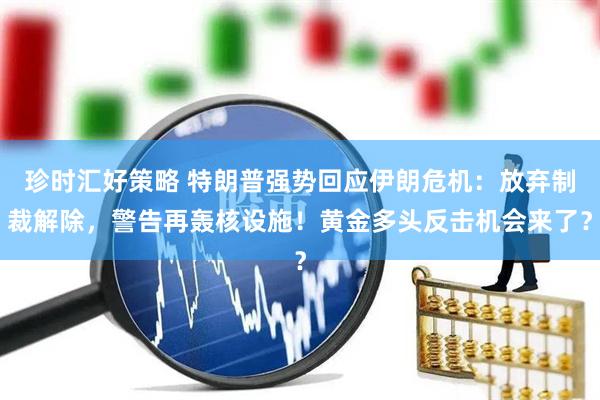 珍时汇好策略 特朗普强势回应伊朗危机：放弃制裁解除，警告再轰核设施！黄金多头反击机会来了？