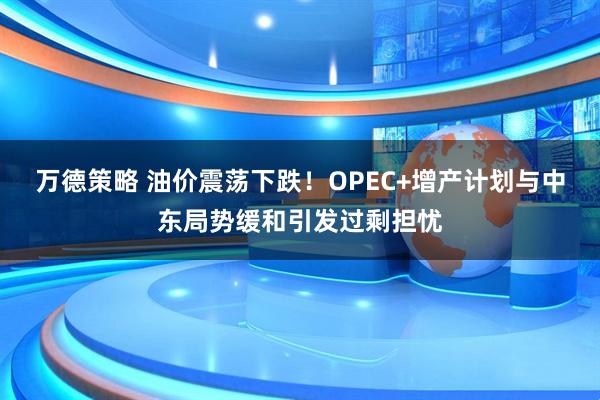 万德策略 油价震荡下跌！OPEC+增产计划与中东局势缓和引发过剩担忧