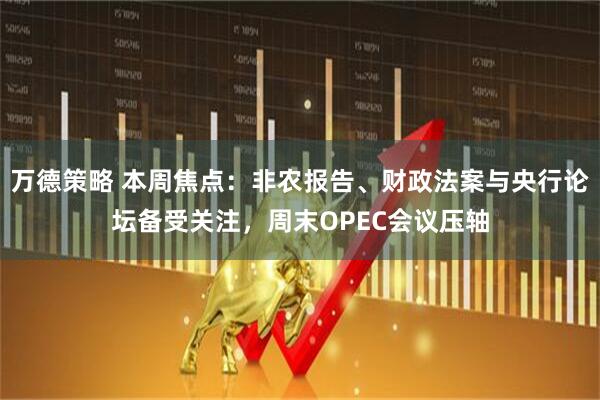 万德策略 本周焦点：非农报告、财政法案与央行论坛备受关注，周末OPEC会议压轴