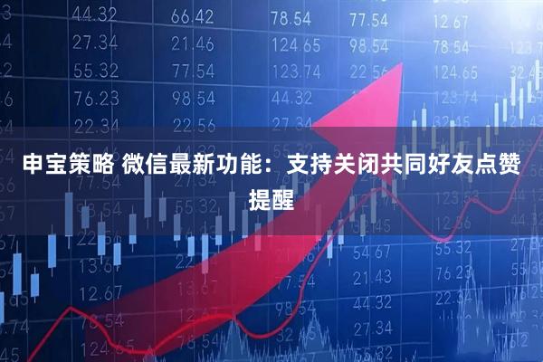 申宝策略 微信最新功能：支持关闭共同好友点赞提醒