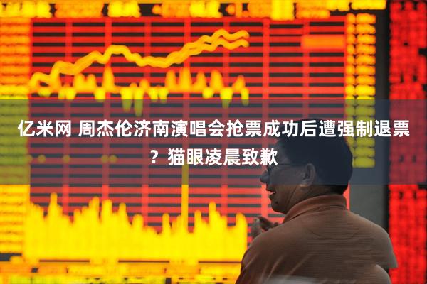 亿米网 周杰伦济南演唱会抢票成功后遭强制退票？猫眼凌晨致歉