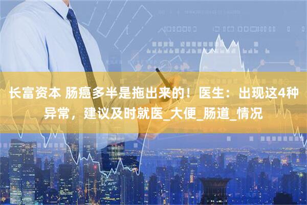 长富资本 肠癌多半是拖出来的！医生：出现这4种异常，建议及时就医_大便_肠道_情况