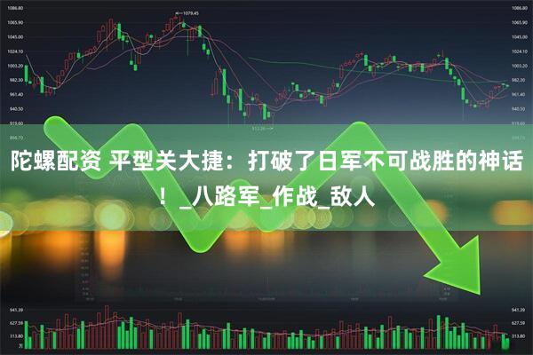 陀螺配资 平型关大捷：打破了日军不可战胜的神话！_八路军_作战_敌人