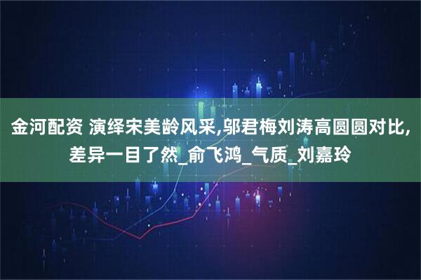 金河配资 演绎宋美龄风采,邬君梅刘涛高圆圆对比,差异一目了然_俞飞鸿_气质_刘嘉玲