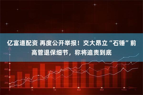 亿富道配资 再度公开举报！交大昂立“石锤”前高管退保细节，称将追责到底
