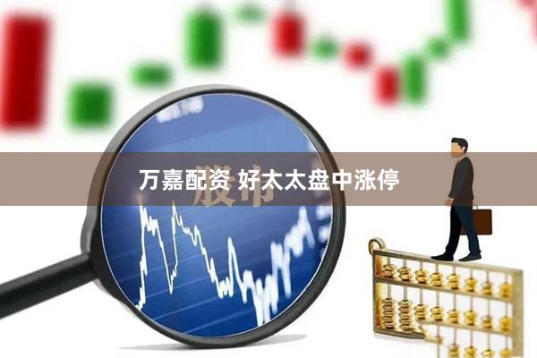 万嘉配资 好太太盘中涨停