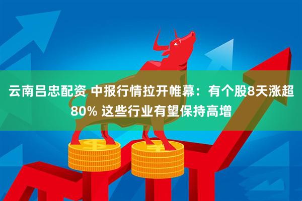 云南吕忠配资 中报行情拉开帷幕：有个股8天涨超80% 这些行业有望保持高增