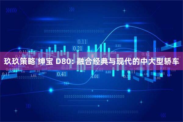 玖玖策略 绅宝 D80: 融合经典与现代的中大型轿车