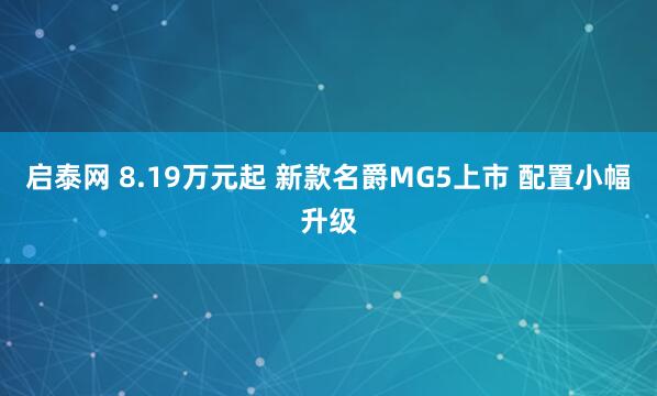 启泰网 8.19万元起 新款名爵MG5上市 配置小幅升级