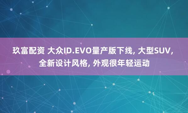玖富配资 大众ID.EVO量产版下线, 大型SUV, 全新设计风格, 外观很年轻运动