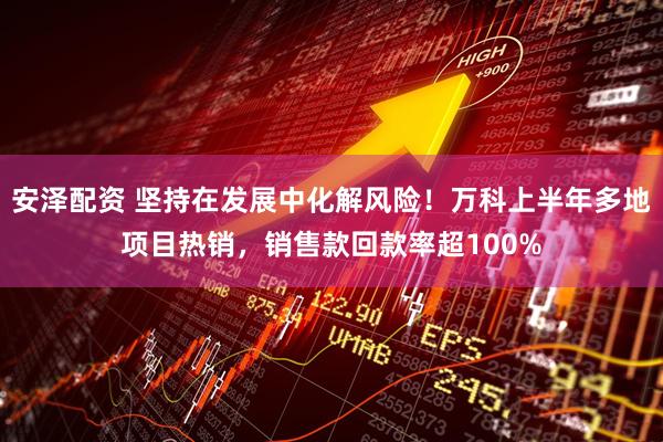 安泽配资 坚持在发展中化解风险！万科上半年多地项目热销，销售款回款率超100%