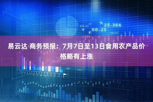 易云达 商务预报：7月7日至13日食用农产品价格略有上涨