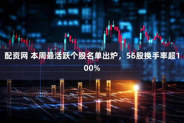 配资网 本周最活跃个股名单出炉，56股换手率超100%