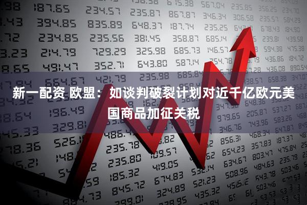 新一配资 欧盟：如谈判破裂计划对近千亿欧元美国商品加征关税