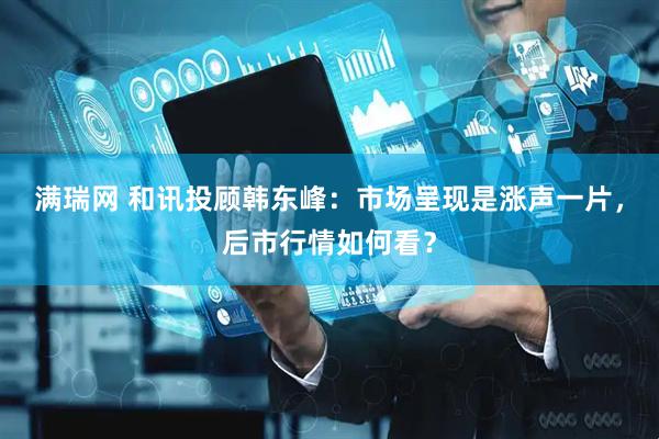 满瑞网 和讯投顾韩东峰：市场呈现是涨声一片，后市行情如何看？