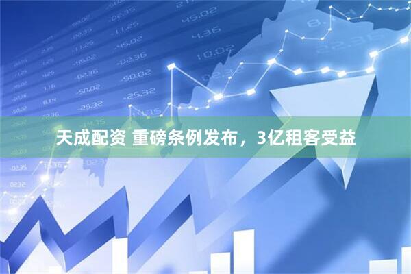 天成配资 重磅条例发布，3亿租客受益
