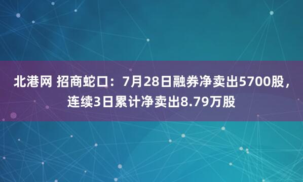 北港网 招商蛇口：7月28日融券净卖出5700股，连续3日累计净卖出8.79万股