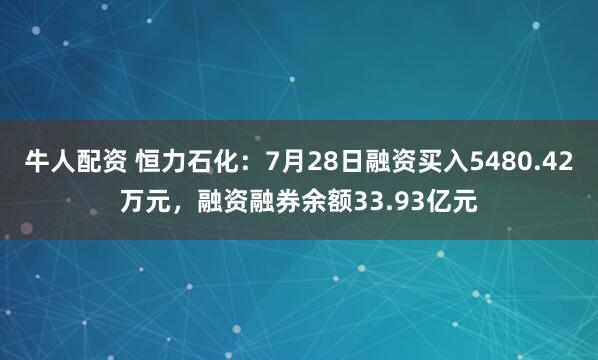 牛人配资 恒力石化：7月28日融资买入5480.42万元，融资融券余额33.93亿元