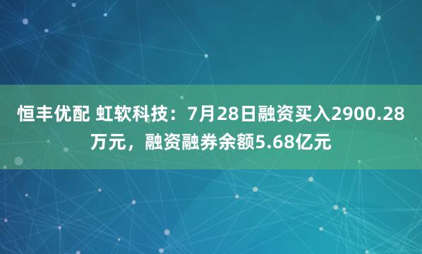 恒丰优配 虹软科技：7月28日融资买入2900.28万元，融资融券余额5.68亿元