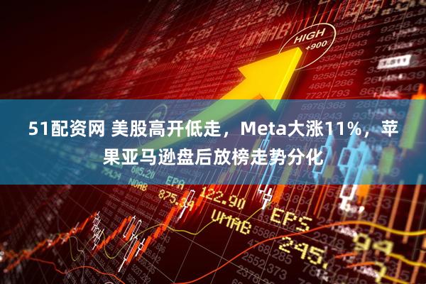 51配资网 美股高开低走，Meta大涨11%，苹果亚马逊盘后放榜走势分化