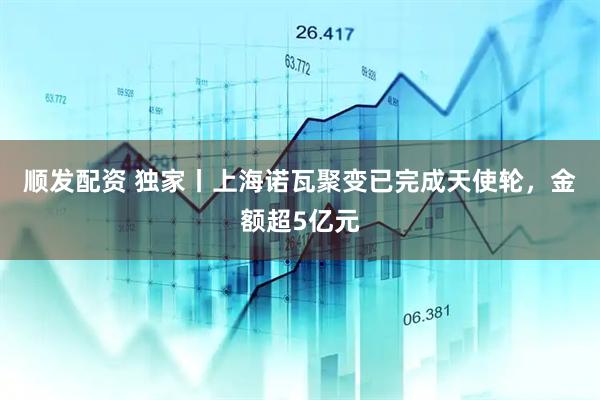 顺发配资 独家丨上海诺瓦聚变已完成天使轮，金额超5亿元