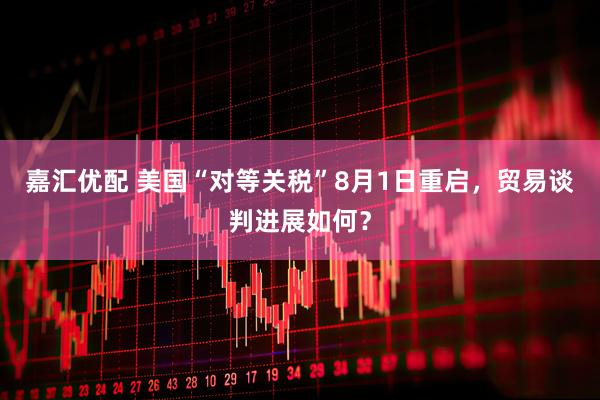嘉汇优配 美国“对等关税”8月1日重启，贸易谈判进展如何？