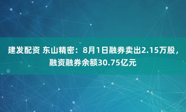 建发配资 东山精密：8月1日融券卖出2.15万股，融资融券余额30.75亿元