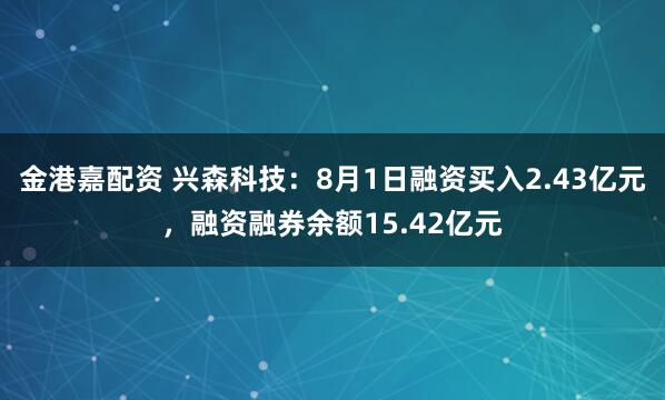 金港嘉配资 兴森科技：8月1日融资买入2.43亿元，融资融券余额15.42亿元