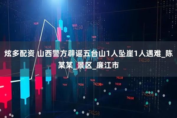 炫多配资 山西警方辟谣五台山1人坠崖1人遇难_陈某某_景区_廉江市