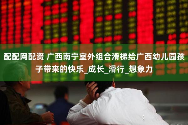 配配网配资 广西南宁室外组合滑梯给广西幼儿园孩子带来的快乐_成长_滑行_想象力