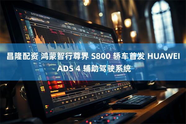 昌隆配资 鸿蒙智行尊界 S800 轿车首发 HUAWEI ADS 4 辅助驾驶系统