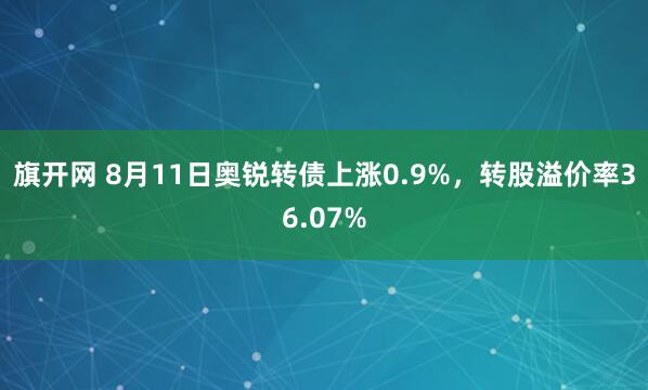 旗开网 8月11日奥锐转债上涨0.9%，转股溢价率36.07%