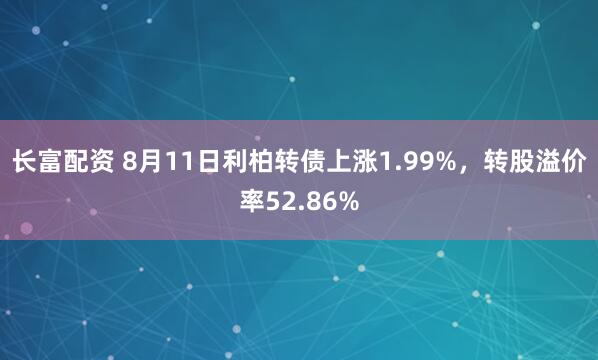 长富配资 8月11日利柏转债上涨1.99%，转股溢价率52.86%
