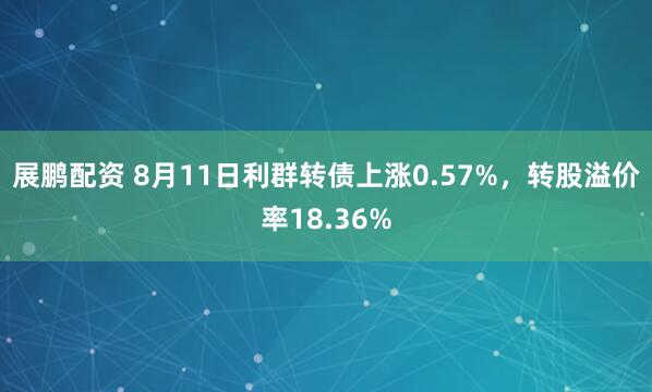 展鹏配资 8月11日利群转债上涨0.57%，转股溢价率18.36%