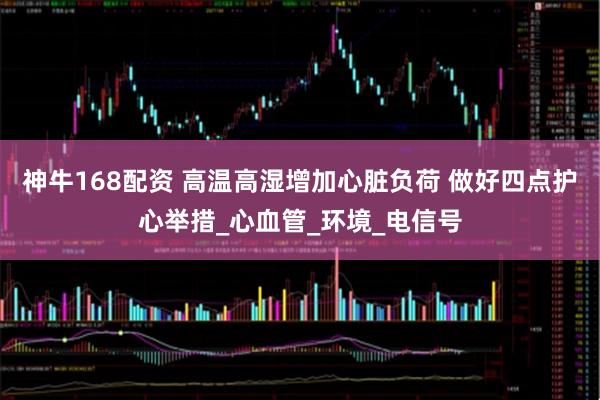 神牛168配资 高温高湿增加心脏负荷 做好四点护心举措_心血管_环境_电信号