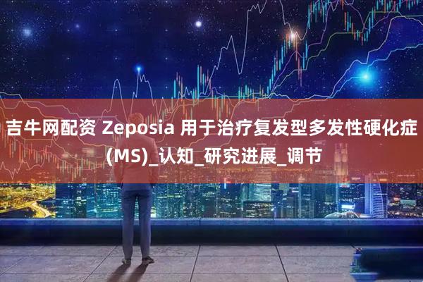 吉牛网配资 Zeposia 用于治疗复发型多发性硬化症 (MS)_认知_研究进展_调节