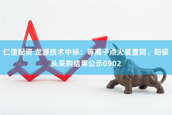 仁信配资 龙源技术中标：等离子点火装置阴、阳极头采购结果公示0902