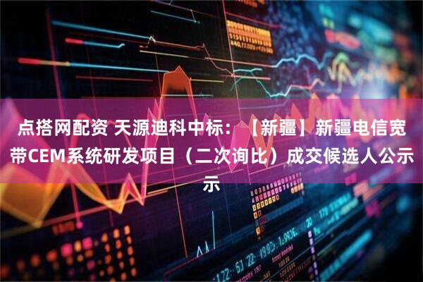 点搭网配资 天源迪科中标：【新疆】新疆电信宽带CEM系统研发项目（二次询比）成交候选人公示