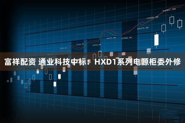 富祥配资 通业科技中标：HXD1系列电源柜委外修