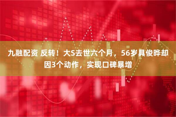 九融配资 反转！大S去世六个月，56岁具俊晔却因3个动作，实现口碑暴增
