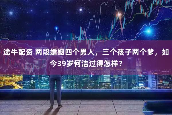 途牛配资 两段婚姻四个男人，三个孩子两个爹，如今39岁何洁过得怎样？