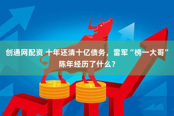 创通网配资 十年还清十亿债务，雷军“榜一大哥”陈年经历了什么？